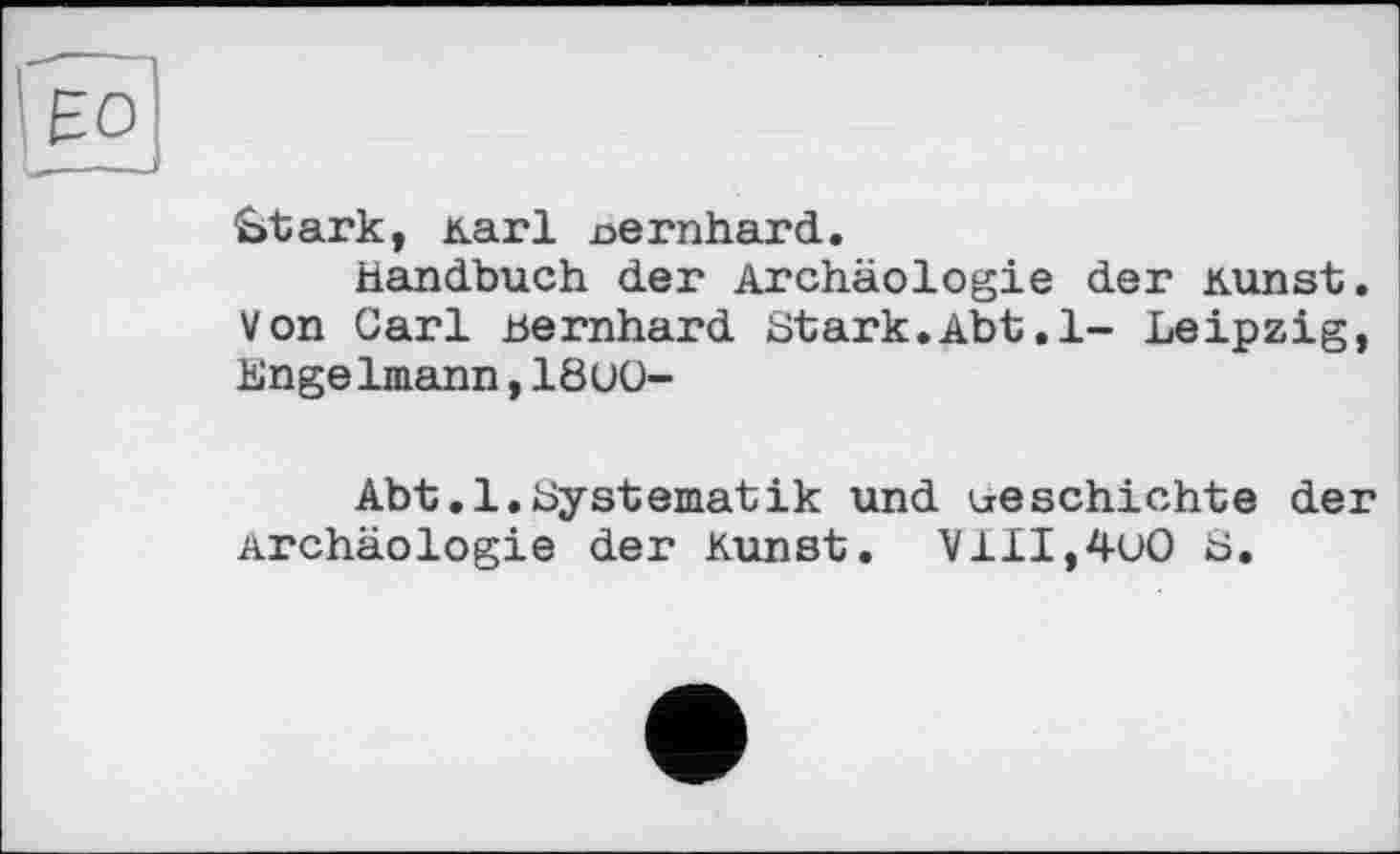 ﻿Stark, кагі oernhard.
Handbuch der Archäologie der Kunst. Von Carl Bernhard Stark.Abt.1- Leipzig, Engelmann,18U0-
Abt.l.Systematik und iieschichte der Archäologie der Kunst. VlII,4uO S.